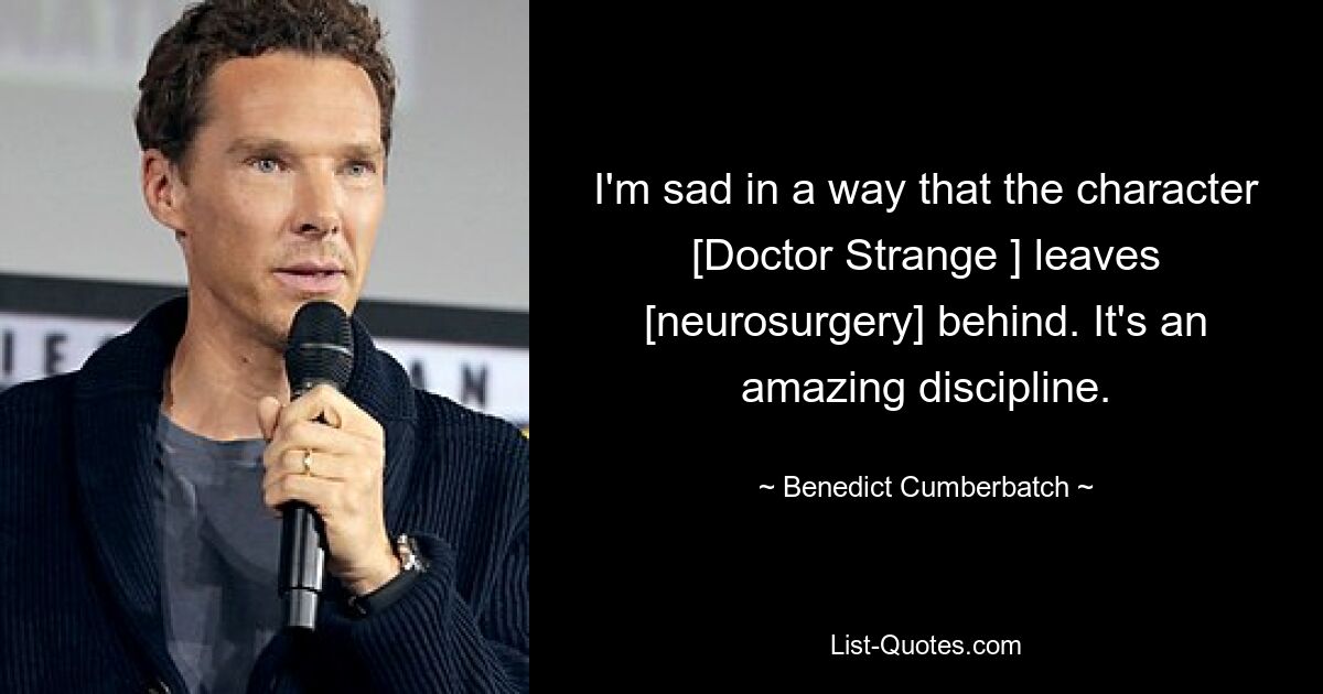 I'm sad in a way that the character [Doctor Strange ] leaves [neurosurgery] behind. It's an amazing discipline. — © Benedict Cumberbatch