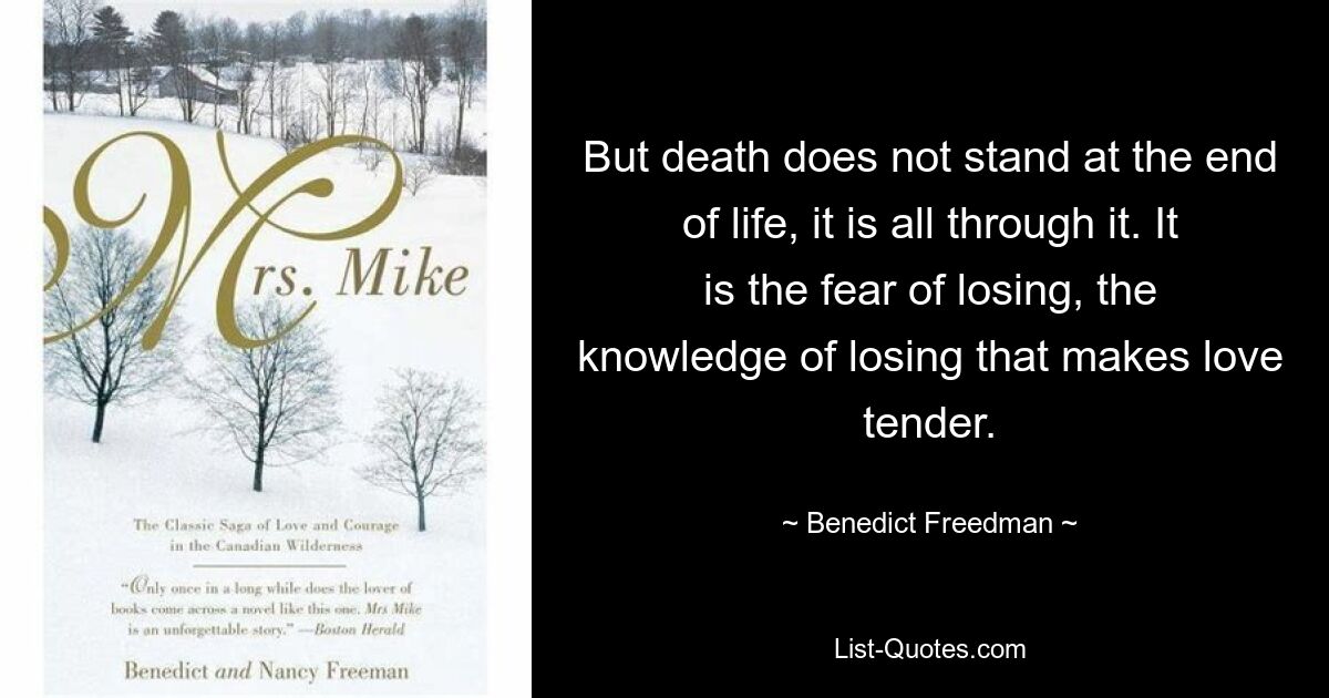 But death does not stand at the end of life, it is all through it. It is the fear of losing, the knowledge of losing that makes love tender. — © Benedict Freedman