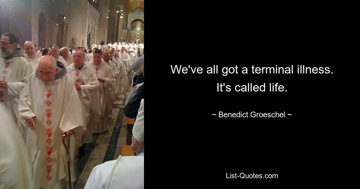 We've all got a terminal illness. It's called life. — © Benedict Groeschel