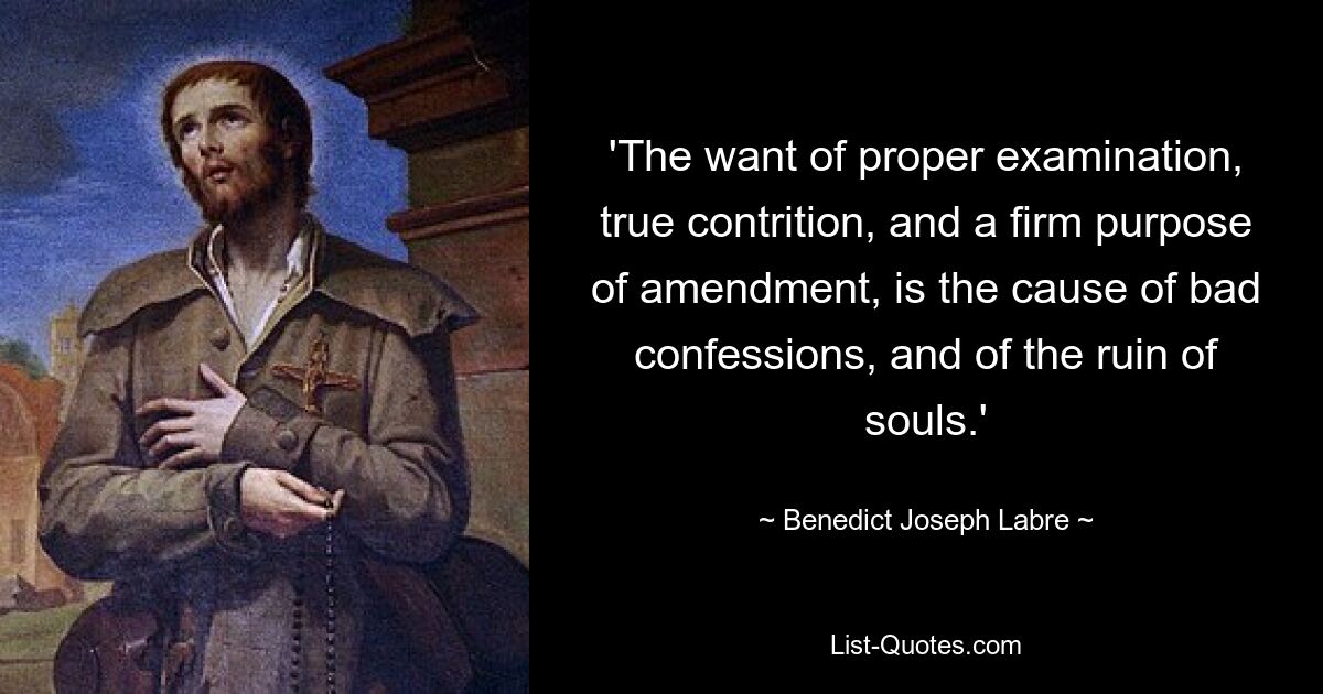 'The want of proper examination, true contrition, and a firm purpose of amendment, is the cause of bad confessions, and of the ruin of souls.' — © Benedict Joseph Labre