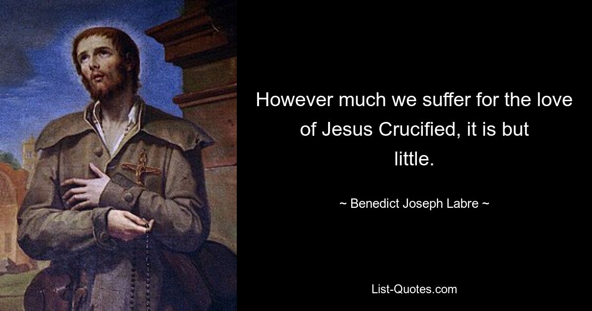 However much we suffer for the love of Jesus Crucified, it is but little. — © Benedict Joseph Labre