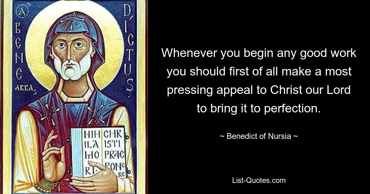 Whenever you begin any good work you should first of all make a most pressing appeal to Christ our Lord to bring it to perfection. — © Benedict of Nursia