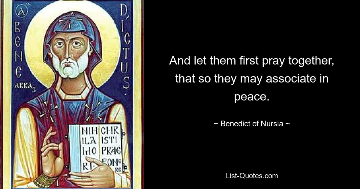 And let them first pray together, that so they may associate in peace. — © Benedict of Nursia