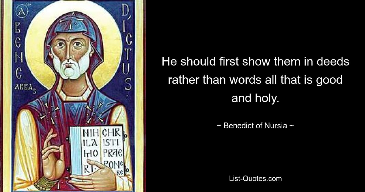 He should first show them in deeds rather than words all that is good and holy. — © Benedict of Nursia