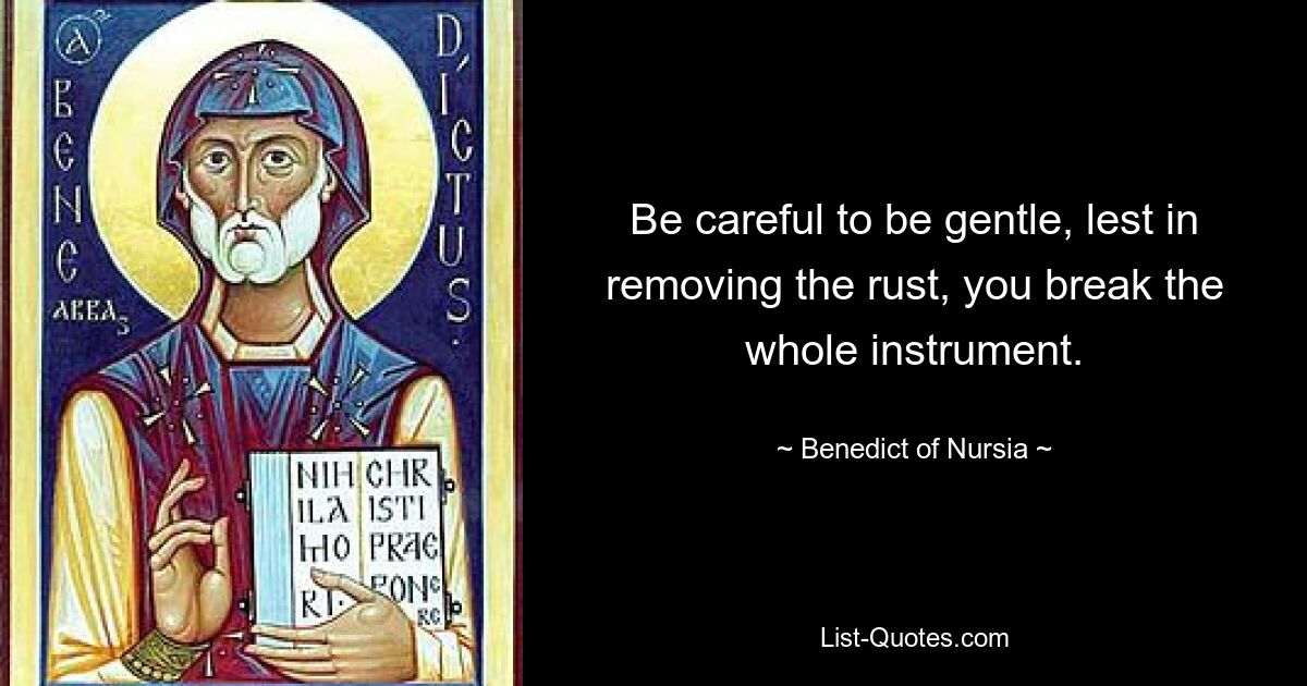 Be careful to be gentle, lest in removing the rust, you break the whole instrument. — © Benedict of Nursia