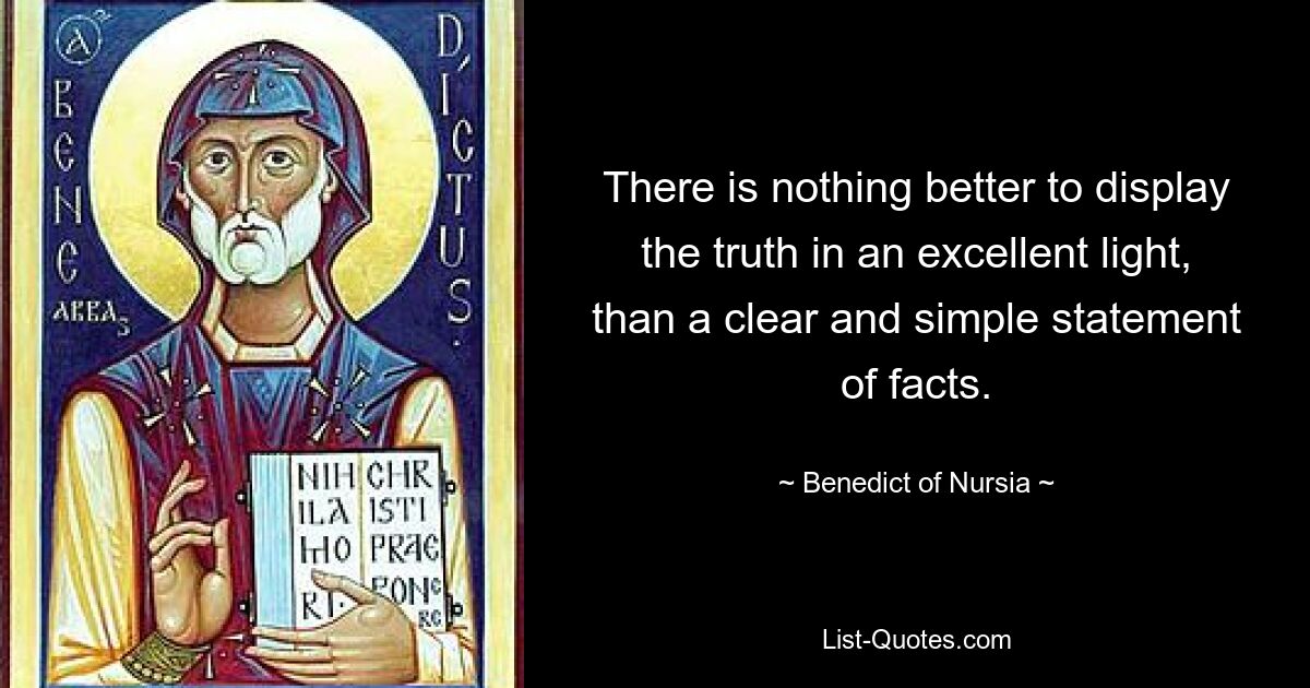 There is nothing better to display the truth in an excellent light, than a clear and simple statement of facts. — © Benedict of Nursia