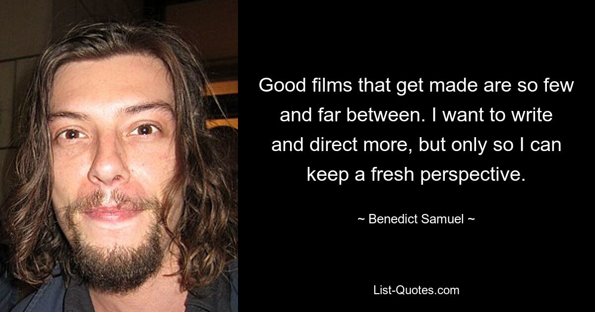 Good films that get made are so few and far between. I want to write and direct more, but only so I can keep a fresh perspective. — © Benedict Samuel