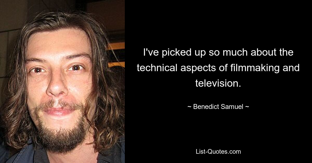 I've picked up so much about the technical aspects of filmmaking and television. — © Benedict Samuel