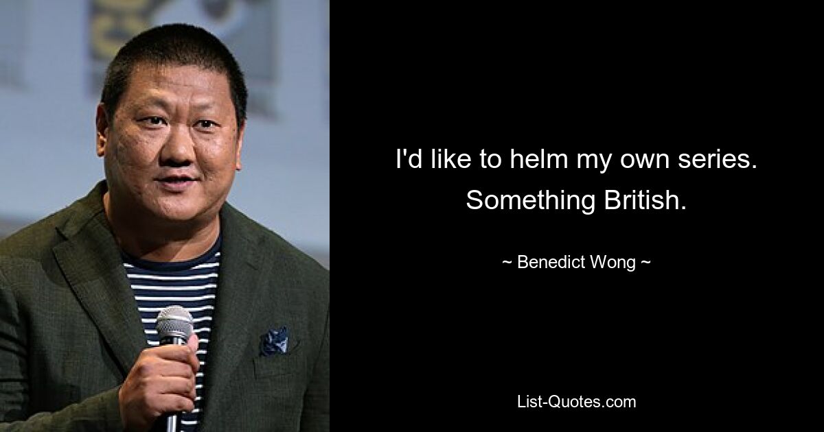 I'd like to helm my own series. Something British. — © Benedict Wong