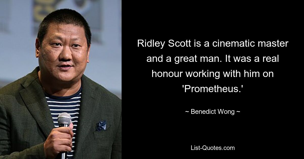 Ridley Scott is a cinematic master and a great man. It was a real honour working with him on 'Prometheus.' — © Benedict Wong