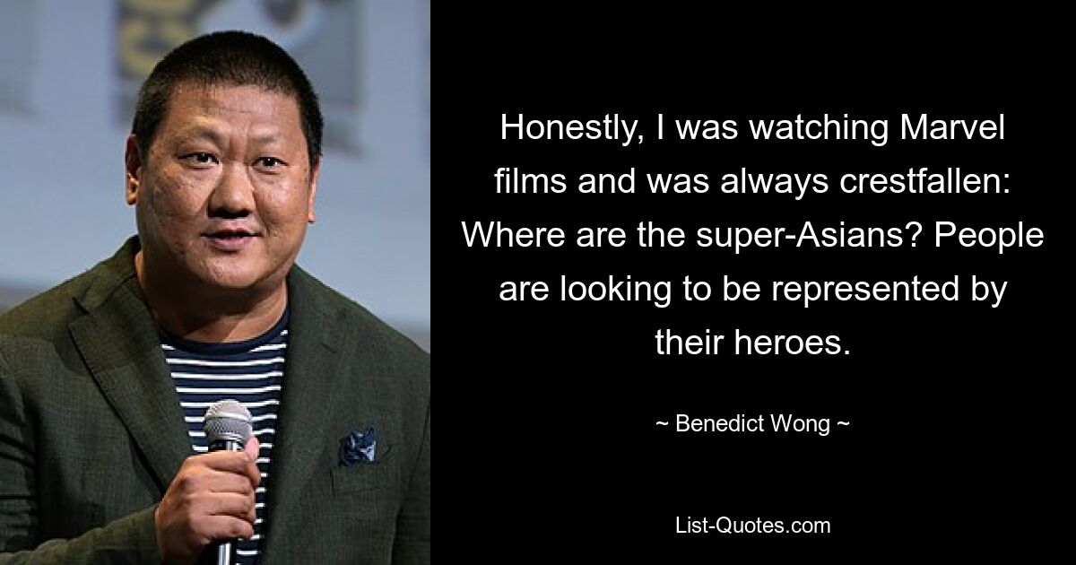 Honestly, I was watching Marvel films and was always crestfallen: Where are the super-Asians? People are looking to be represented by their heroes. — © Benedict Wong