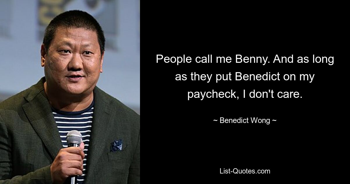 People call me Benny. And as long as they put Benedict on my paycheck, I don't care. — © Benedict Wong