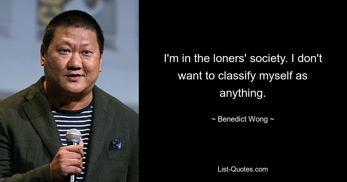 I'm in the loners' society. I don't want to classify myself as anything. — © Benedict Wong