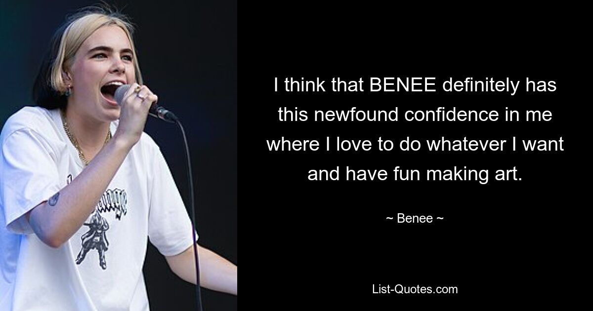 I think that BENEE definitely has this newfound confidence in me where I love to do whatever I want and have fun making art. — © Benee