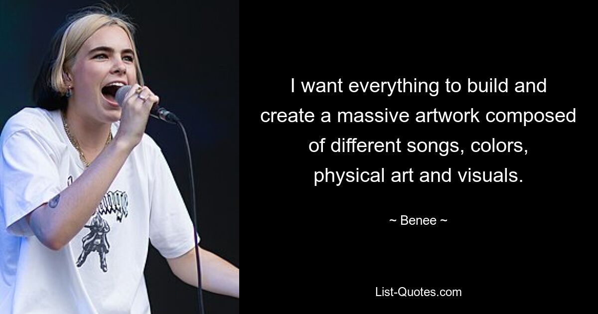 I want everything to build and create a massive artwork composed of different songs, colors, physical art and visuals. — © Benee