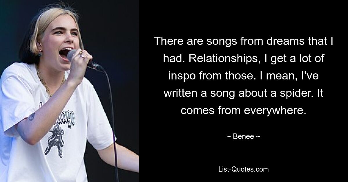 There are songs from dreams that I had. Relationships, I get a lot of inspo from those. I mean, I've written a song about a spider. It comes from everywhere. — © Benee