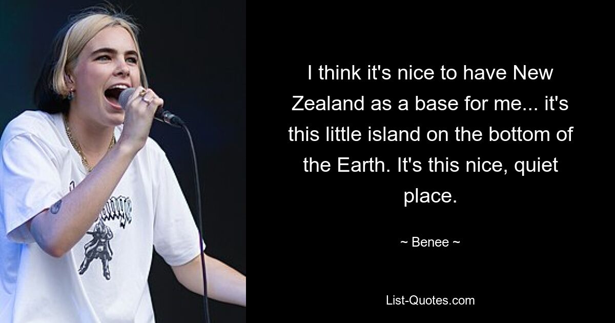 I think it's nice to have New Zealand as a base for me... it's this little island on the bottom of the Earth. It's this nice, quiet place. — © Benee