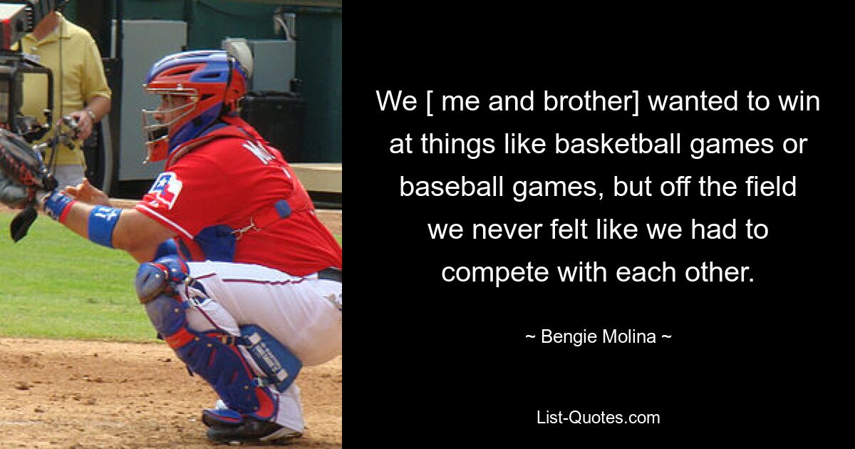 We [ me and brother] wanted to win at things like basketball games or baseball games, but off the field we never felt like we had to compete with each other. — © Bengie Molina