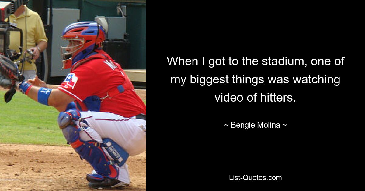 When I got to the stadium, one of my biggest things was watching video of hitters. — © Bengie Molina