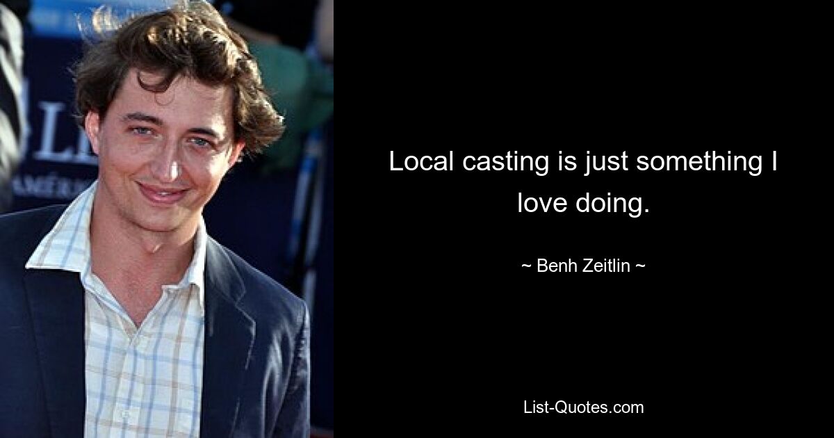 Local casting is just something I love doing. — © Benh Zeitlin