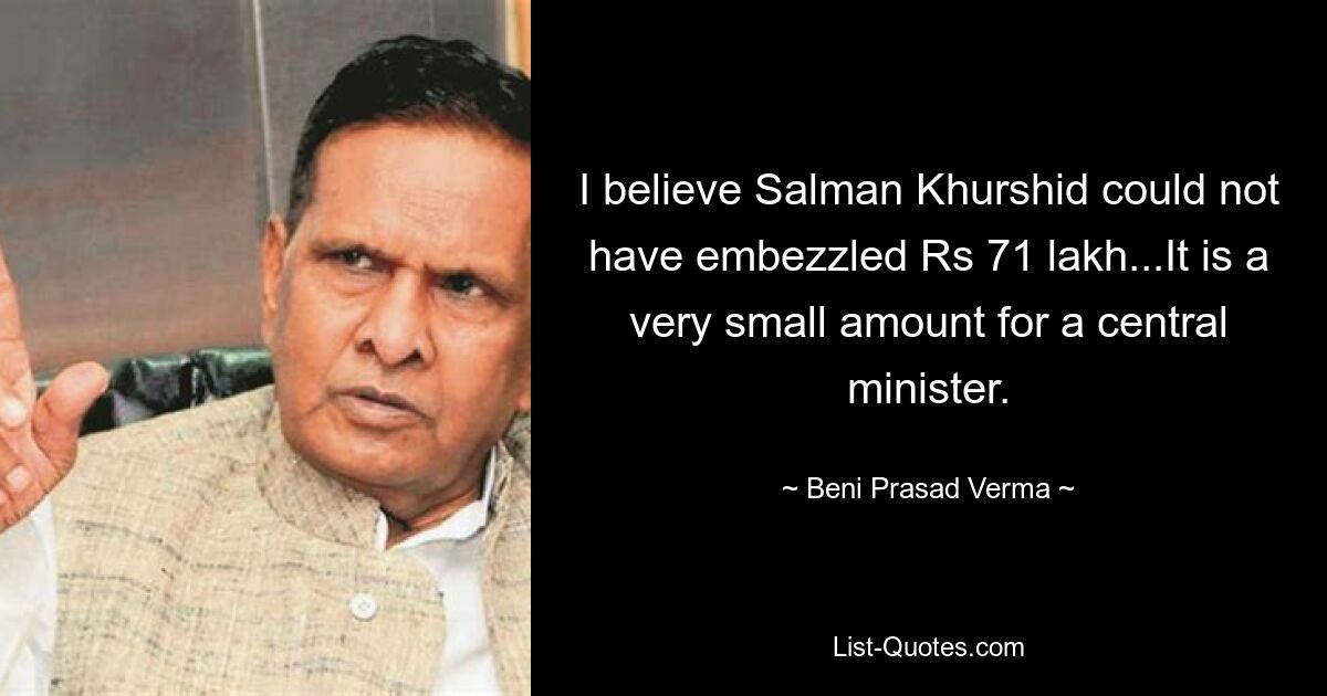 I believe Salman Khurshid could not have embezzled Rs 71 lakh...It is a very small amount for a central minister. — © Beni Prasad Verma