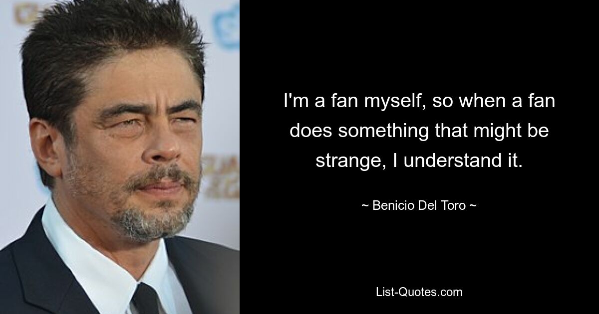 I'm a fan myself, so when a fan does something that might be strange, I understand it. — © Benicio Del Toro