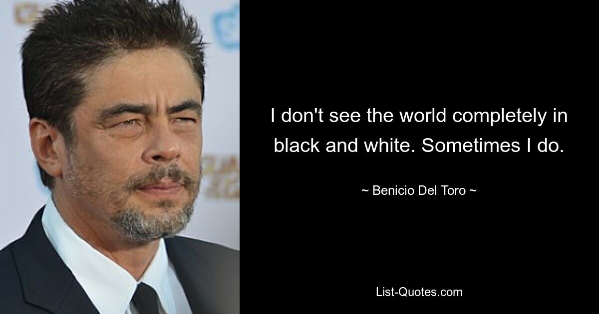 I don't see the world completely in black and white. Sometimes I do. — © Benicio Del Toro