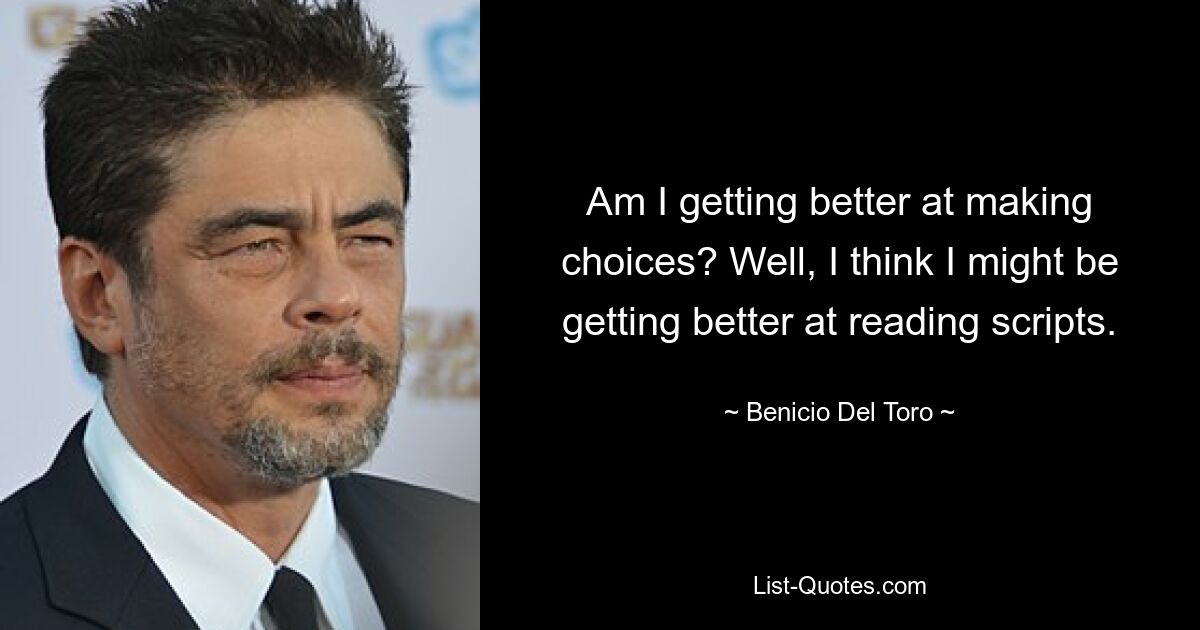 Am I getting better at making choices? Well, I think I might be getting better at reading scripts. — © Benicio Del Toro