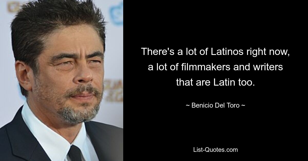 There's a lot of Latinos right now, a lot of filmmakers and writers that are Latin too. — © Benicio Del Toro