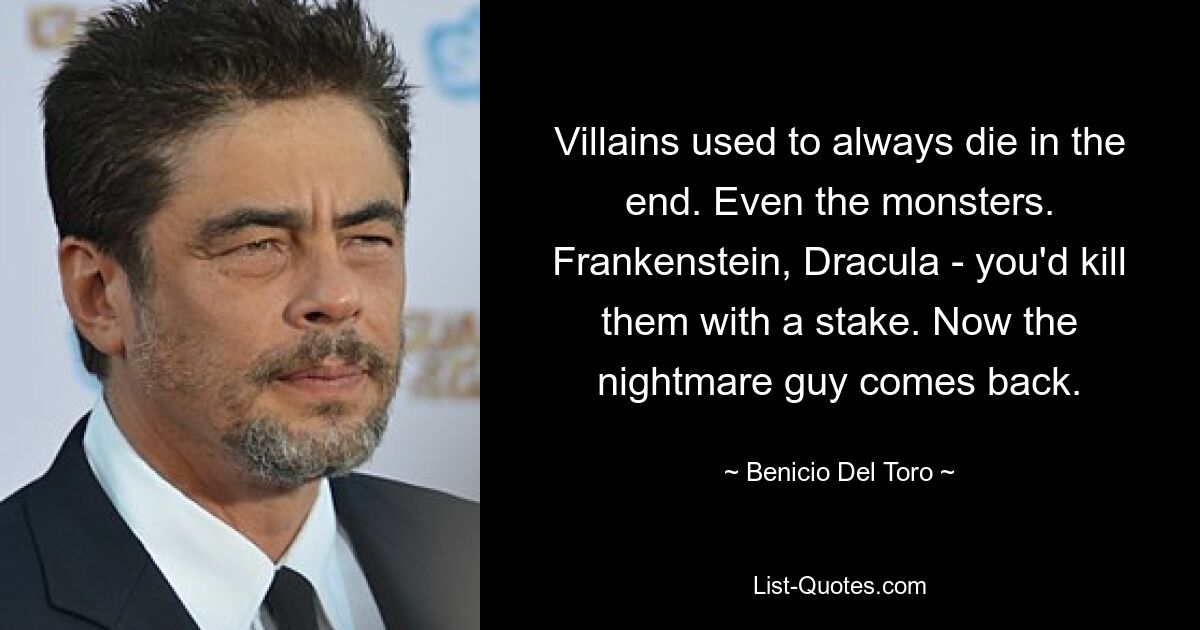 Villains used to always die in the end. Even the monsters. Frankenstein, Dracula - you'd kill them with a stake. Now the nightmare guy comes back. — © Benicio Del Toro