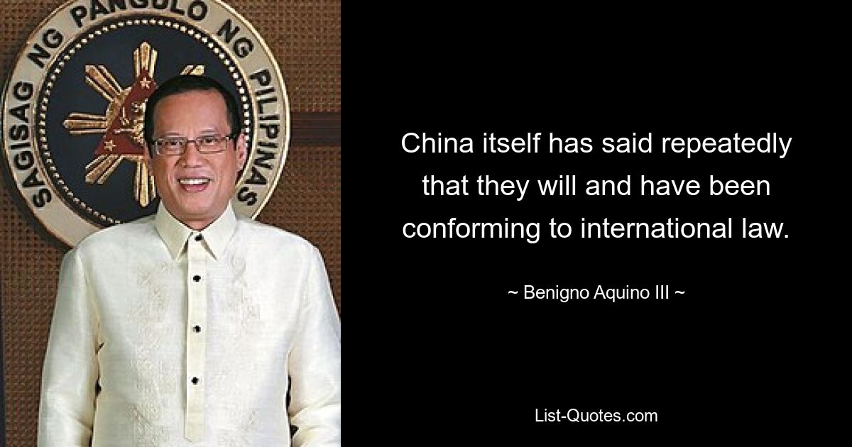 China itself has said repeatedly that they will and have been conforming to international law. — © Benigno Aquino III