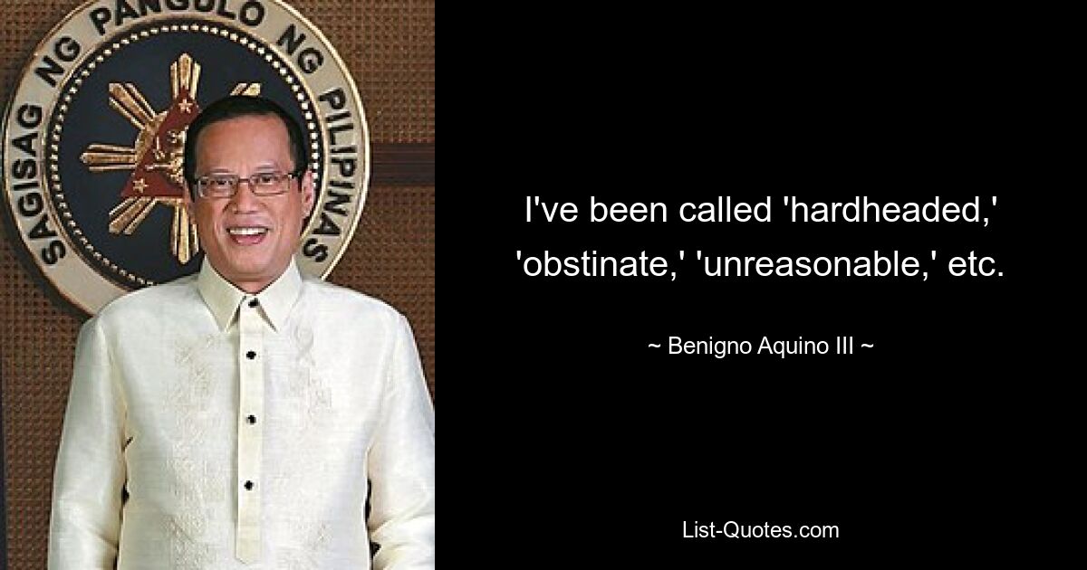 I've been called 'hardheaded,' 'obstinate,' 'unreasonable,' etc. — © Benigno Aquino III