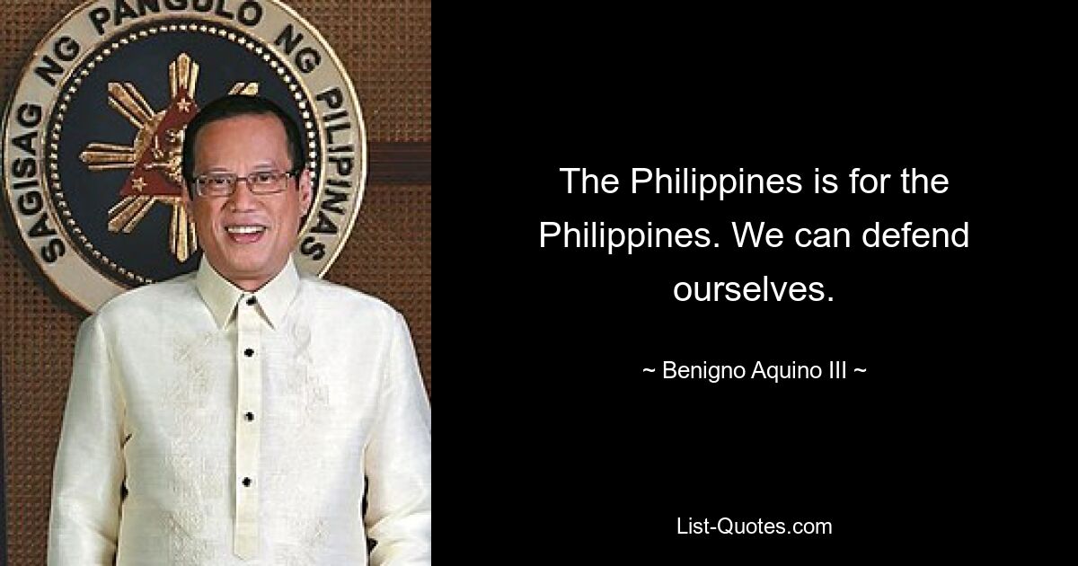 The Philippines is for the Philippines. We can defend ourselves. — © Benigno Aquino III