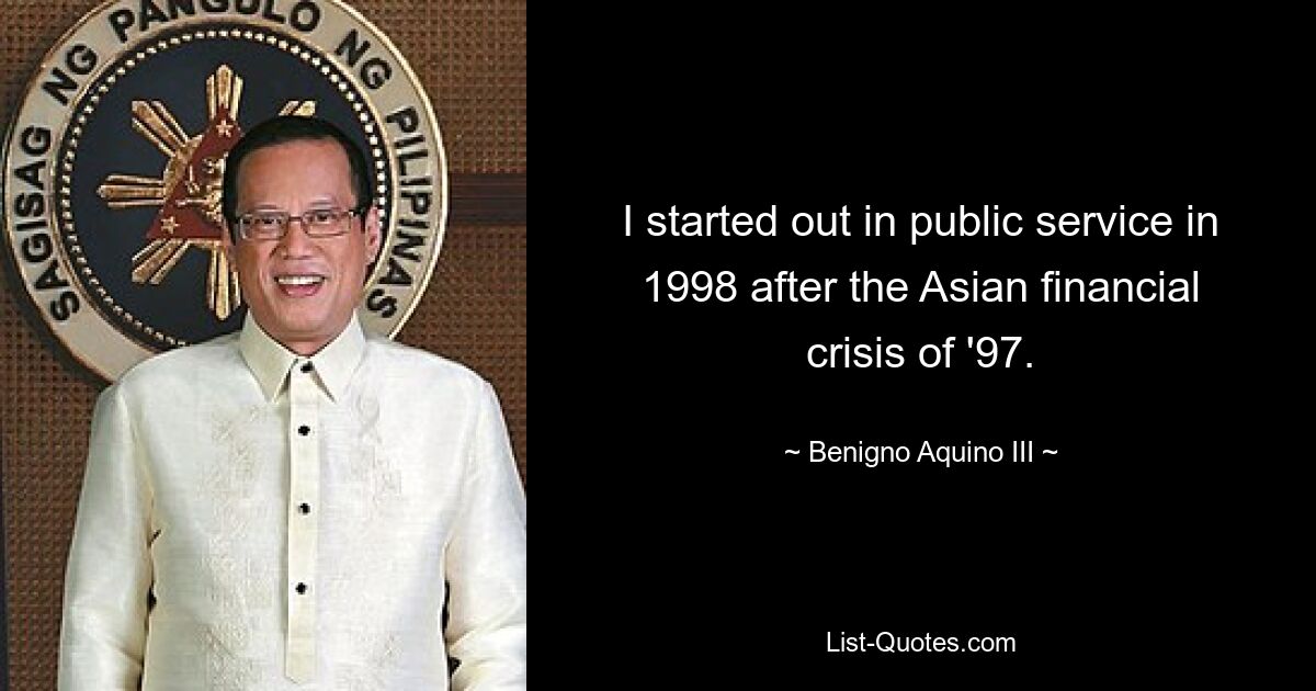 I started out in public service in 1998 after the Asian financial crisis of '97. — © Benigno Aquino III