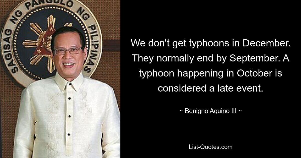 We don't get typhoons in December. They normally end by September. A typhoon happening in October is considered a late event. — © Benigno Aquino III