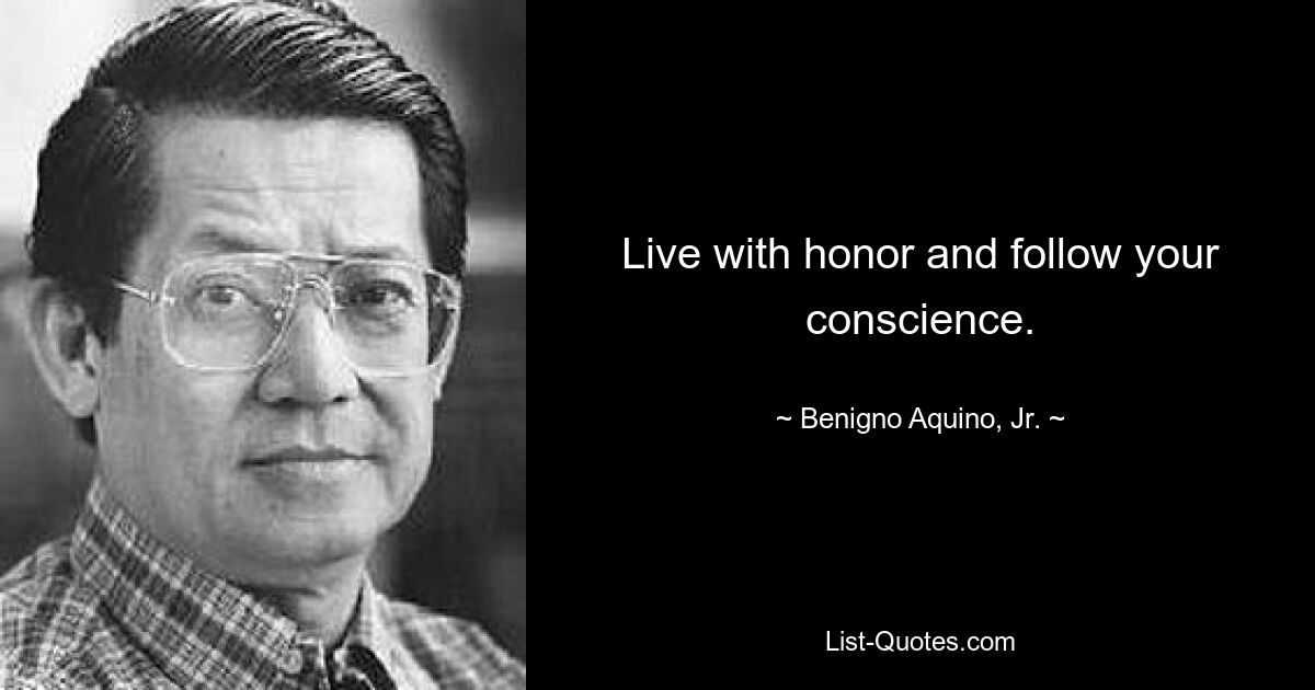 Live with honor and follow your conscience. — © Benigno Aquino, Jr.