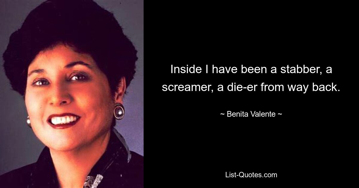 Inside I have been a stabber, a screamer, a die-er from way back. — © Benita Valente