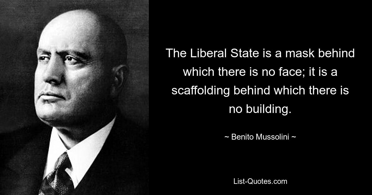 The Liberal State is a mask behind which there is no face; it is a scaffolding behind which there is no building. — © Benito Mussolini