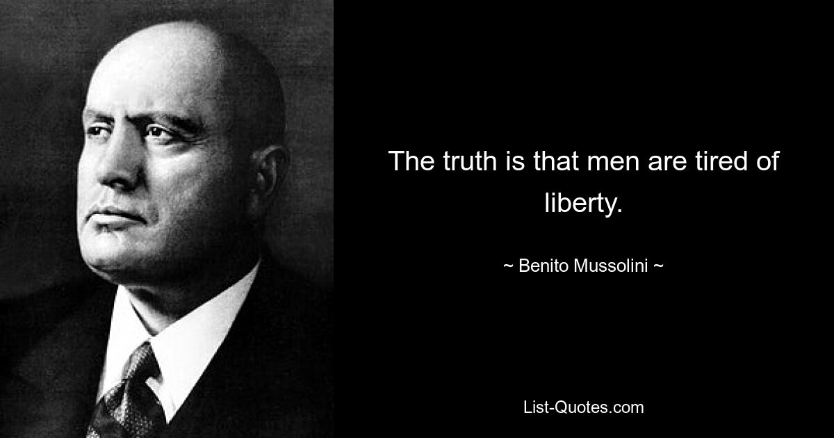 The truth is that men are tired of liberty. — © Benito Mussolini