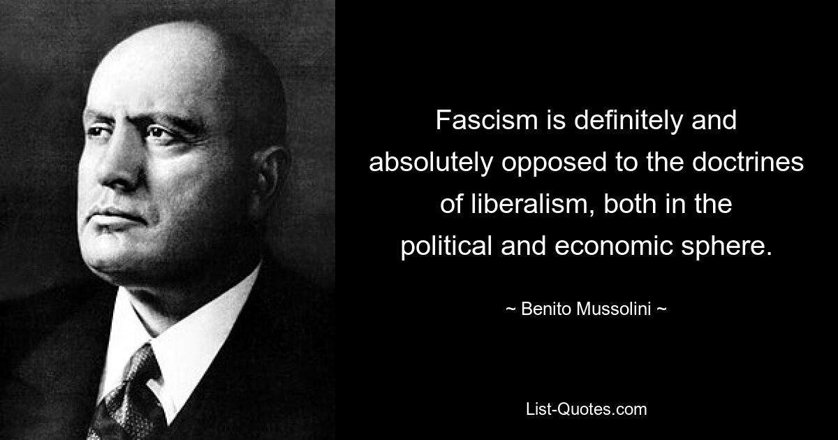 Fascism is definitely and absolutely opposed to the doctrines of liberalism, both in the political and economic sphere. — © Benito Mussolini