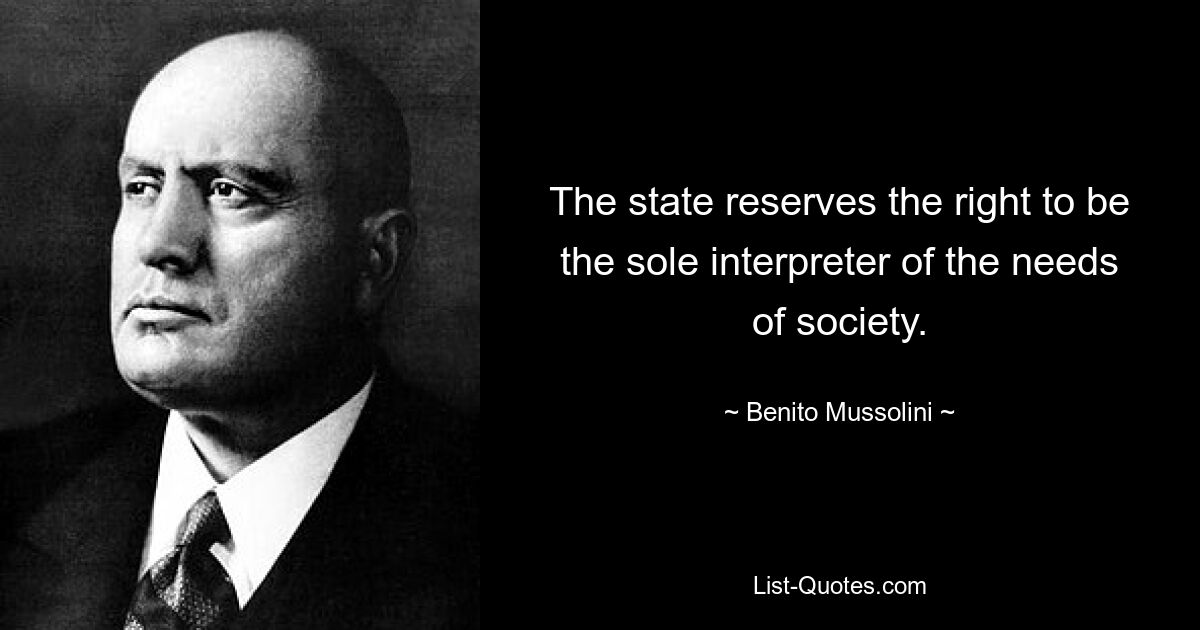 The state reserves the right to be the sole interpreter of the needs of society. — © Benito Mussolini