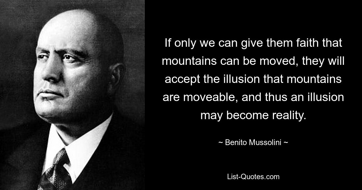 If only we can give them faith that mountains can be moved, they will accept the illusion that mountains are moveable, and thus an illusion may become reality. — © Benito Mussolini