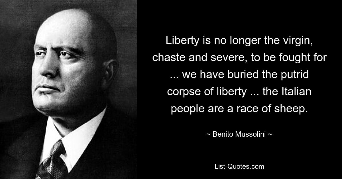 Die Freiheit ist nicht mehr die Jungfrau, Keuschheit und Strenge, für die es zu kämpfen gilt ... wir haben den fauligen Leichnam der Freiheit begraben ... das italienische Volk ist eine Rasse von Schafen. — © Benito Mussolini 