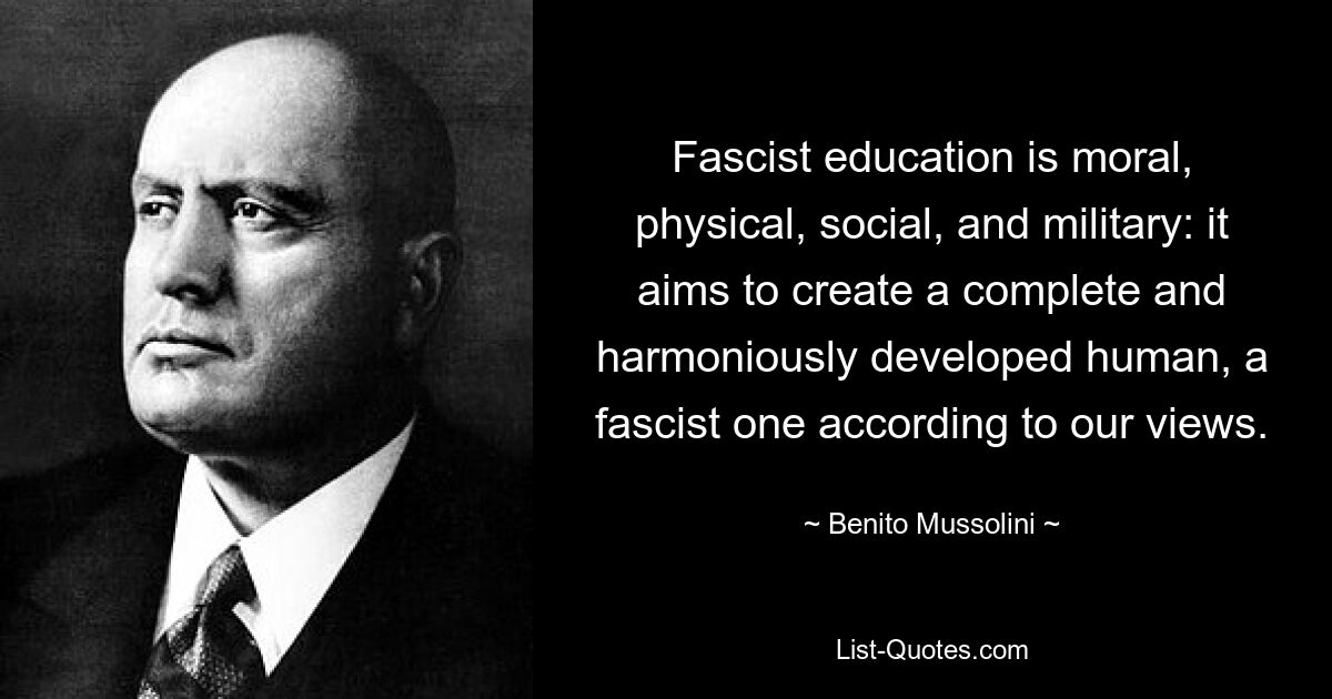 Fascist education is moral, physical, social, and military: it aims to create a complete and harmoniously developed human, a fascist one according to our views. — © Benito Mussolini