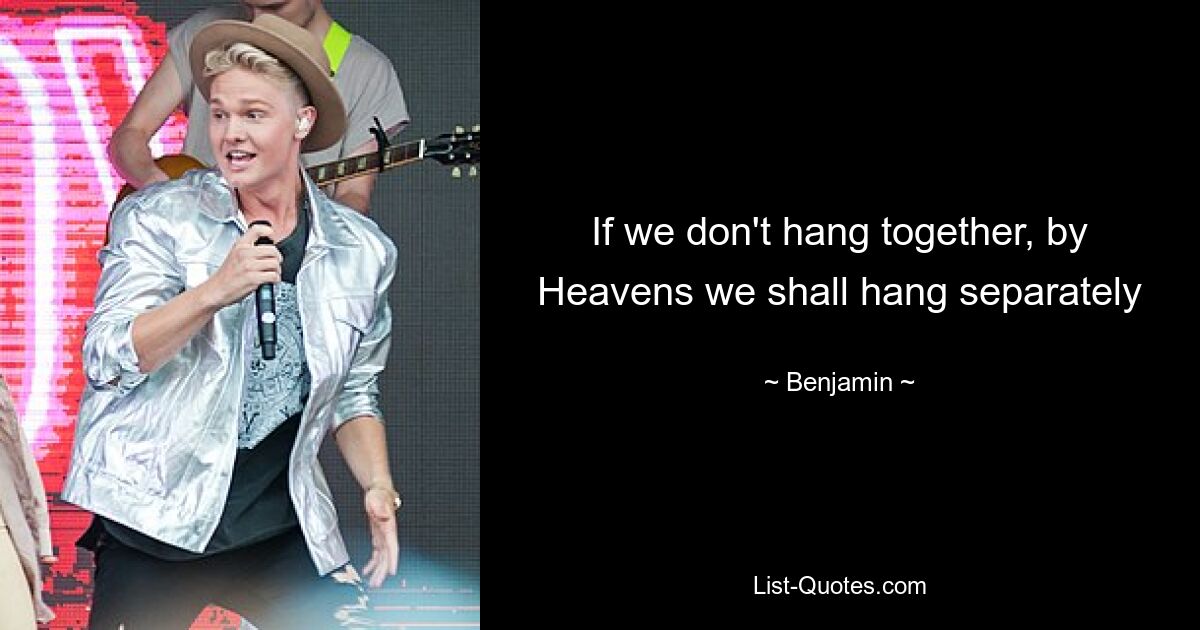 If we don't hang together, by Heavens we shall hang separately — © Benjamin