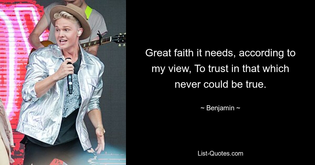 Great faith it needs, according to my view, To trust in that which never could be true. — © Benjamin