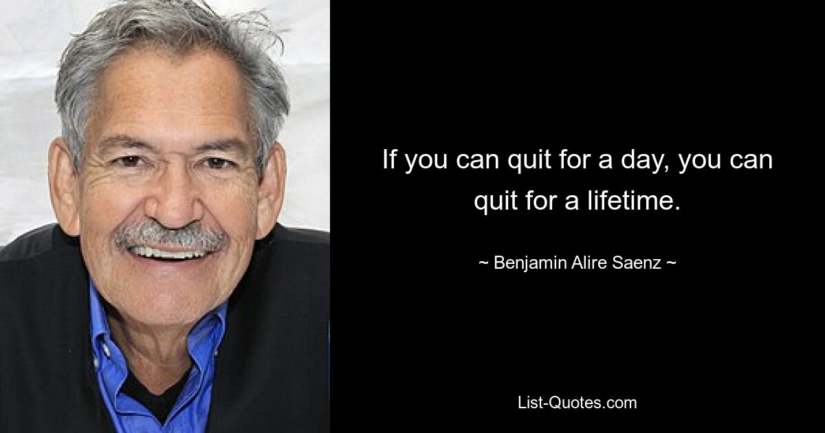 If you can quit for a day, you can quit for a lifetime. — © Benjamin Alire Saenz