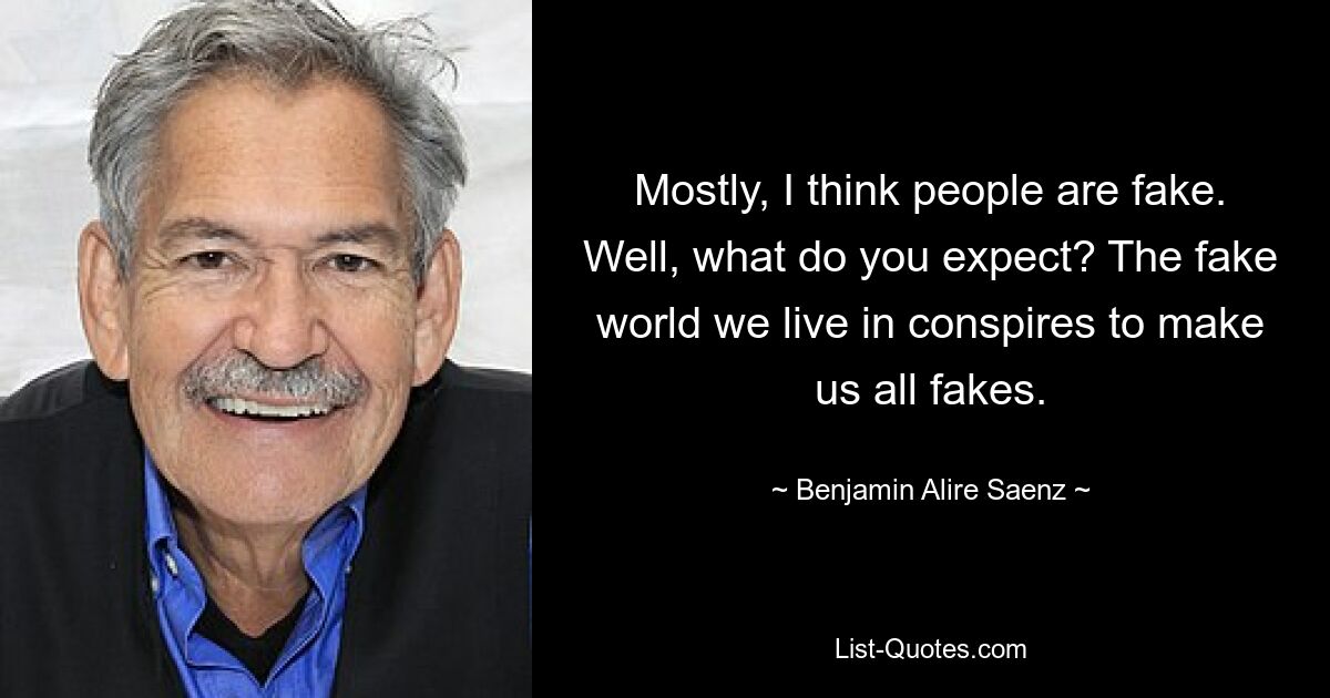 Mostly, I think people are fake. Well, what do you expect? The fake world we live in conspires to make us all fakes. — © Benjamin Alire Saenz