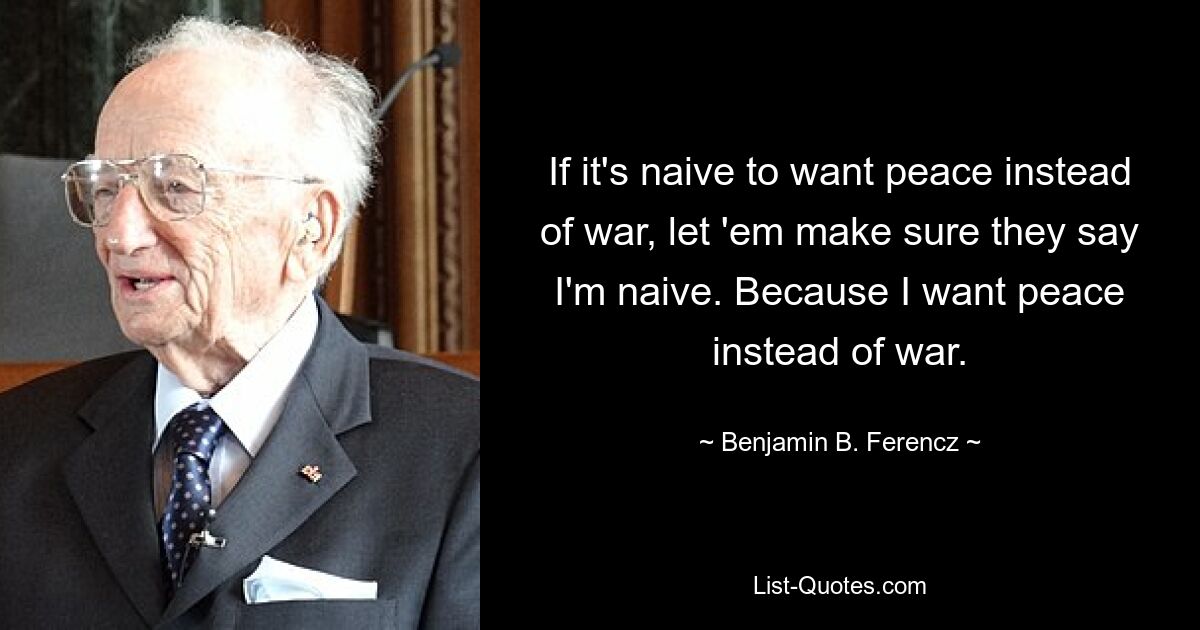 Если наивно желать мира вместо войны, пусть они позаботятся о том, чтобы они сказали, что я наивен. Потому что я хочу мира, а не войны. — © Бенджамин Б. Ференц