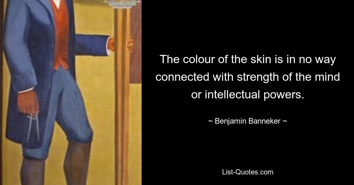 The colour of the skin is in no way connected with strength of the mind or intellectual powers. — © Benjamin Banneker